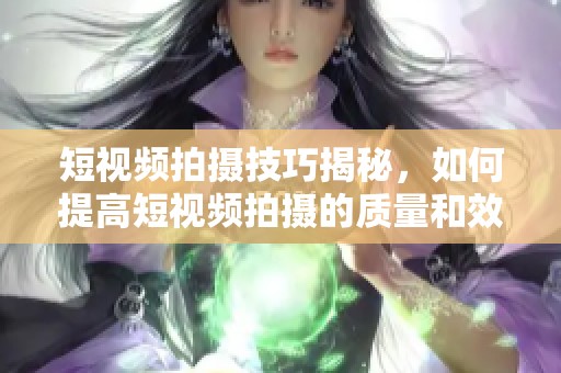 短视频拍摄技巧揭秘，如何提高短视频拍摄的质量和效果