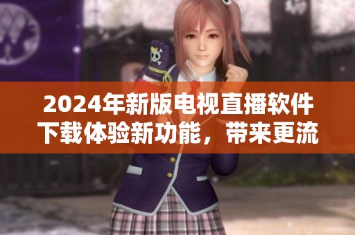 2024年新版电视直播软件下载体验新功能，带来更流畅观看乐趣