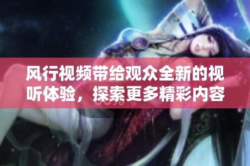 风行视频带给观众全新的视听体验，探索更多精彩内容尽在这里