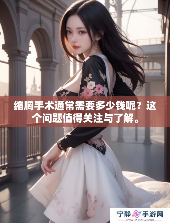 缩胸手术通常需要多少钱呢？这个问题值得关注与了解。