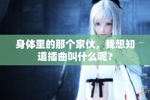 身体里的那个家伙，我想知道插曲叫什么呢？