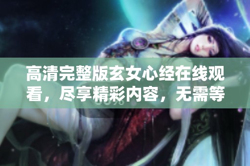 高清完整版玄女心经在线观看，尽享精彩内容，无需等待轻松观看！