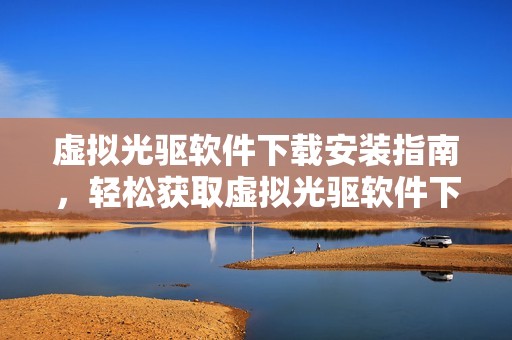 虚拟光驱软件下载安装指南，轻松获取虚拟光驱软件下载的最佳方式