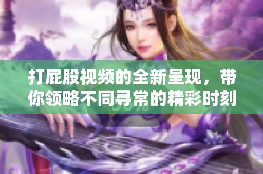 打屁股视频的全新呈现，带你领略不同寻常的精彩时刻