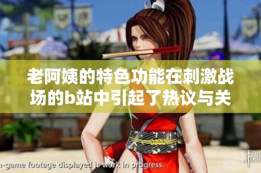 老阿姨的特色功能在刺激战场的b站中引起了热议与关注