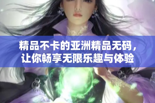 精品不卡的亚洲精品**，让你畅享无限乐趣与体验
