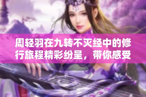 周轻羽在九转不灭经中的修行旅程精彩纷呈，带你感受他的成长与挑战