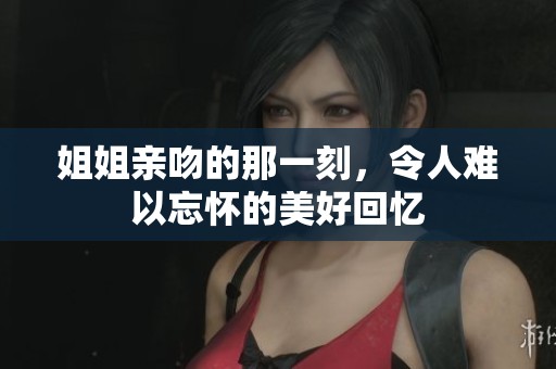 姐姐亲吻的那一刻，令人难以忘怀的美好回忆