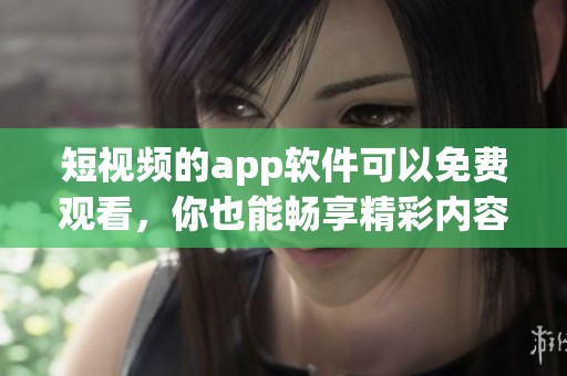 短视频的app软件可以免费观看，你也能畅享精彩内容！