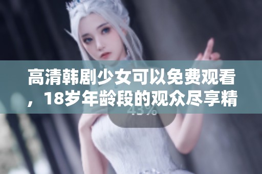 高清韩剧少女可以免费观看，18岁年龄段的观众尽享精彩电视剧内容