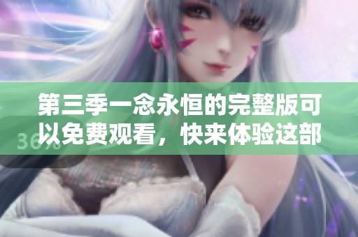 第三季一念永恒的完整版可以免费观看，快来体验这部精彩的作品吧