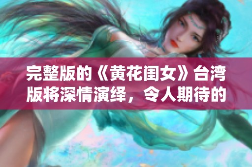 完整版的《黄花闺女》台湾版将深情演绎，令人期待的不容错过