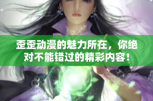 歪歪动漫的魅力所在，你绝对不能错过的精彩内容！