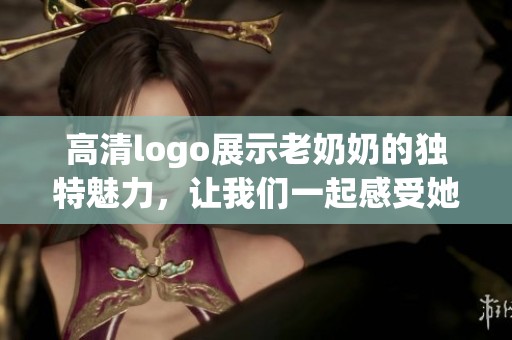 高清logo展示老奶奶的独特魅力，让我们一起感受她的温暖与智慧