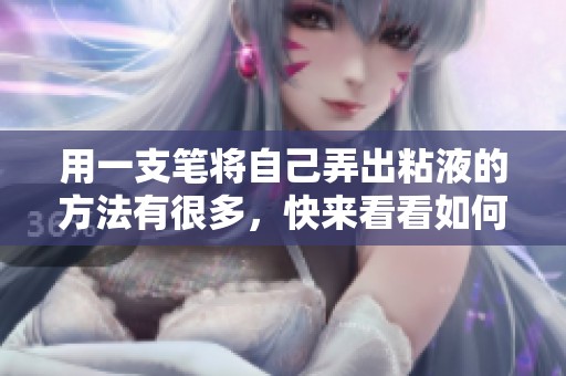 用一支笔将自己弄出粘液的方法有很多，快来看看如何实现吧