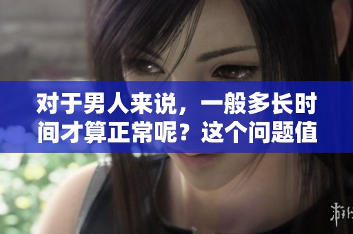 对于男人来说，一般多长时间才算正常呢？这个问题值得探讨。