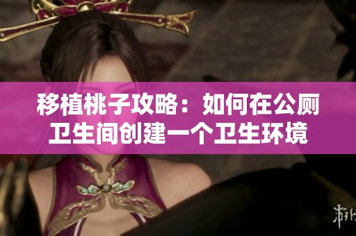 移植桃子攻略：如何在公厕卫生间创建一个卫生环境