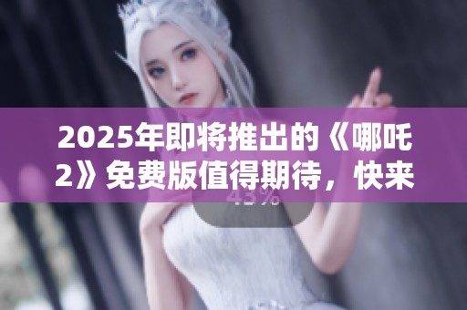 2025年即将推出的《哪吒2》免费版值得期待，快来一起欣赏这部精彩影片！