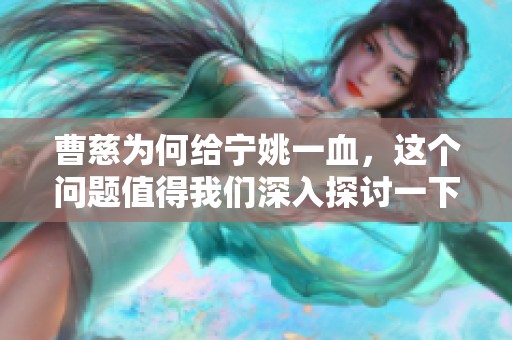 曹慈为何给宁姚一血，这个问题值得我们深入探讨一下。