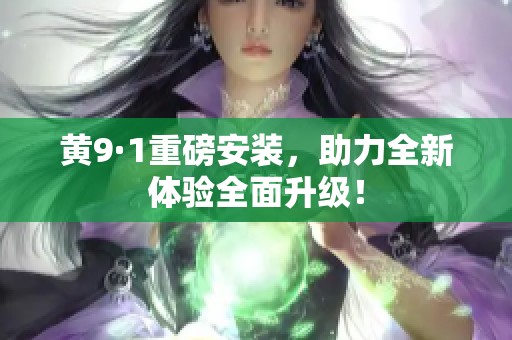 黄9·1重磅安装，助力全新体验全面升级！