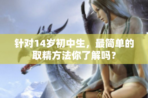 针对14岁初中生，最简单的取精方法你了解吗？