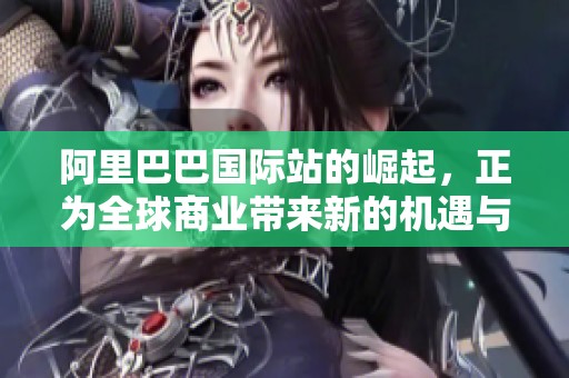 阿里巴巴国际站的崛起，正为全球商业带来新的机遇与挑战