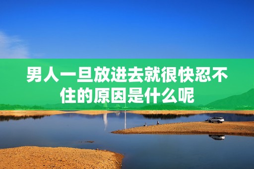 男人一旦放进去就很快忍不住的原因是什么呢