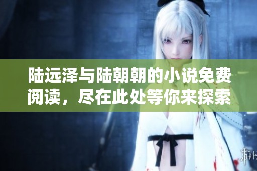 陆远泽与陆朝朝的小说免费阅读，尽在此处等你来探索！