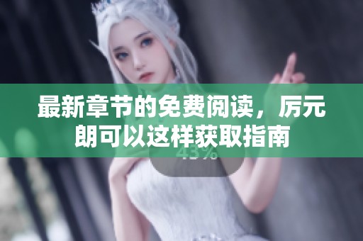 最新章节的免费阅读，厉元朗可以这样获取指南