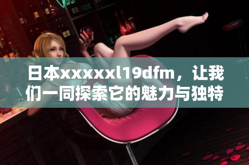 日本xxxxxl19dfm，让我们一同探索它的魅力与独特之处