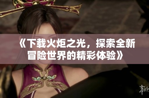 《下载火炬之光，探索全新冒险世界的精彩体验》