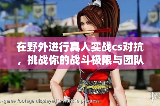 在野外进行真人实战cs对抗，挑战你的战斗极限与团队配合能力