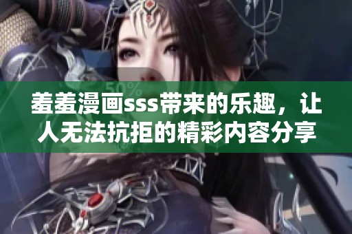 羞羞漫画sss带来的乐趣，让人无法抗拒的精彩内容分享