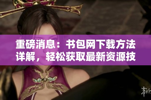重磅消息：书包网下载方法详解，轻松获取最新资源技巧分享