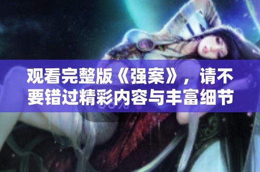 观看完整版《强案》，请不要错过精彩内容与丰富细节的呈现
