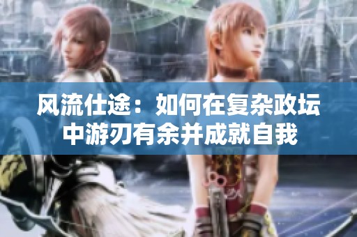 风流仕途：如何在复杂政坛中游刃有余并成就自我