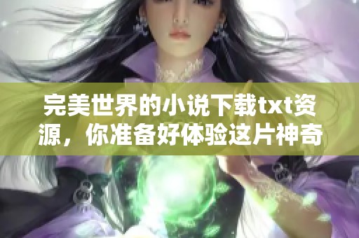 完美世界的小说下载txt资源，你准备好体验这片神奇大陆了吗