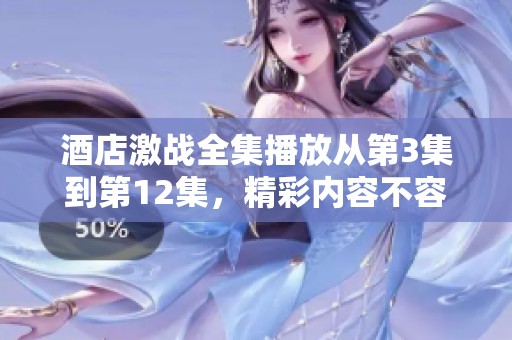 酒店激战全集播放从第3集到第12集，精彩内容不容错过！