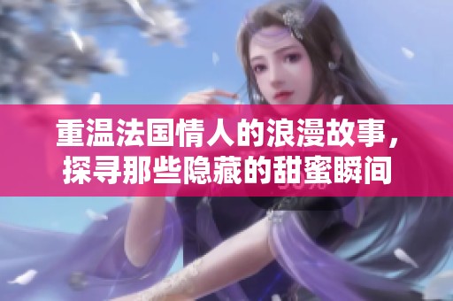 重温法国情人的浪漫故事，探寻那些隐藏的甜蜜瞬间