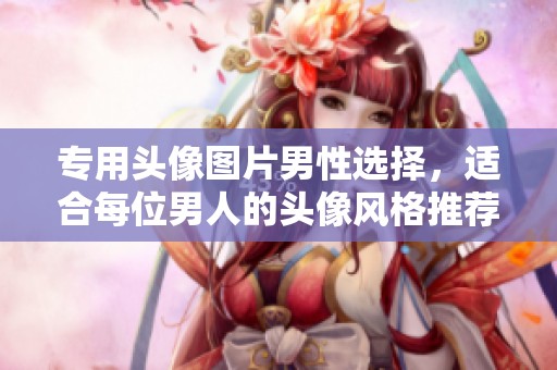 专用头像图片男性选择，适合每位男人的头像风格推荐