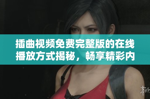 插曲视频免费完整版的在线播放方式揭秘，畅享精彩内容不容错过