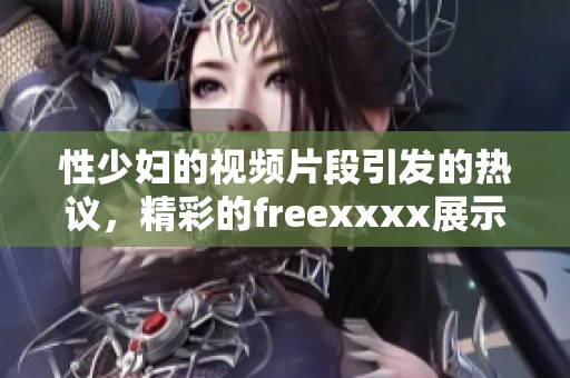 性少妇的视频片段引发的热议，精彩的freexxxx展示了不一样的魅力