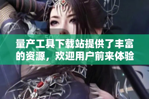 量产工具下载站提供了丰富的资源，欢迎用户前来体验和下载相关工具