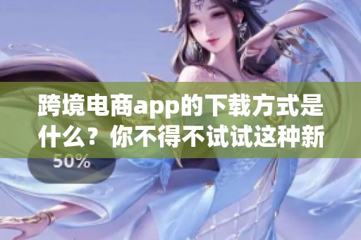 跨境电商app的下载方式是什么？你不得不试试这种新选择！