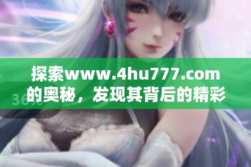 探索www.4hu777.com的奥秘，发现其背后的精彩内容与无限可能性