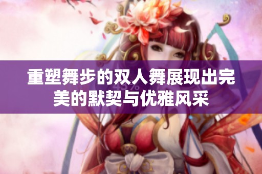 重塑舞步的双人舞展现出完美的默契与优雅风采