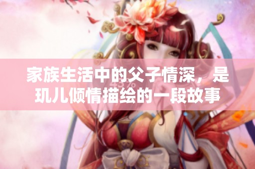 家族生活中的父子情深，是玑儿倾情描绘的一段故事