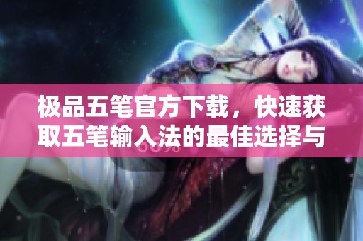 极品五笔官方下载，快速获取五笔输入法的最佳选择与使用指南