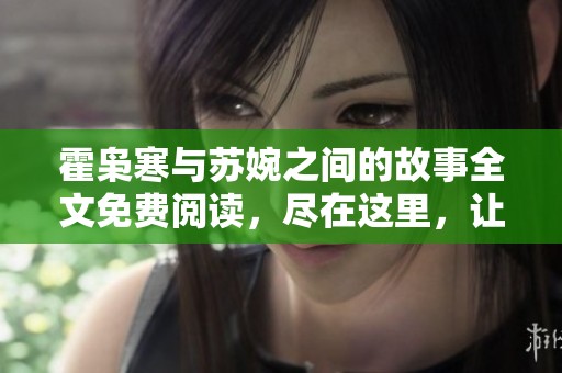 霍枭寒与苏婉之间的故事全文免费阅读，尽在这里，让你一探究竟！
