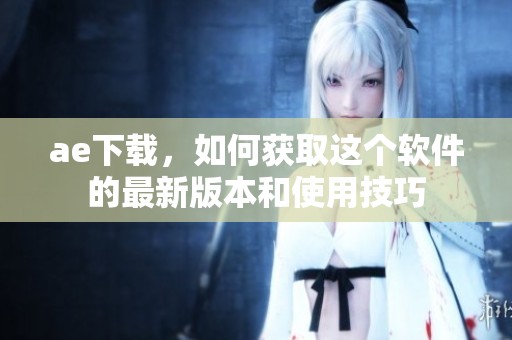 ae下载，如何获取这个软件的最新版本和使用技巧